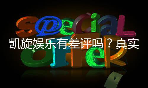 凯旋娱乐有差评吗?真实玩家体验与评价解析