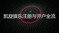凯旋娱乐注册与开户全流程：轻松完成账号创建与首存攻略