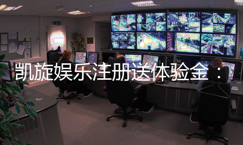 凯旋娱乐注册送体验金:新会员专享豪礼与游戏攻略