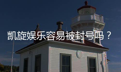 凯旋娱乐容易被封号吗？揭秘账号安全与防封技巧