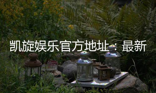 凯旋娱乐官方地址:最新官网入口及安全投注指南