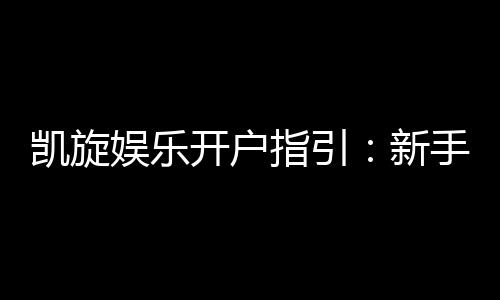 凯旋娱乐开户指引:新手必看的快速注册与首存攻略