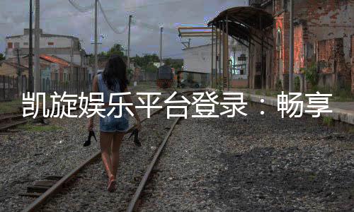 凯旋娱乐平台登录：畅享顶级棋牌电游的豪华体验