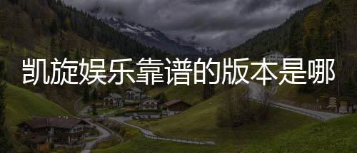 凯旋娱乐靠谱的版本是哪一个?深度解析热门平台选择攻略
