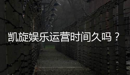 凯旋娱乐运营时间久吗？资深玩家揭秘其平台历史与稳定性