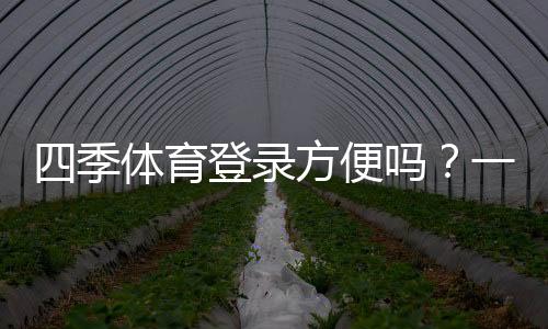 四季体育登录方便吗？一步步登录教程、常见问题与解决办法