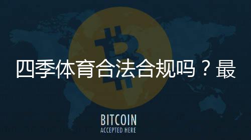 四季体育合法合规吗？最新政策解读与用户风险提示