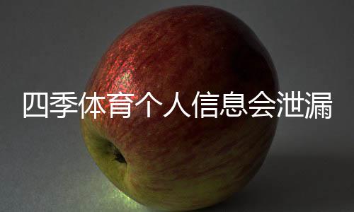 四季体育个人信息会泄漏吗?安全风险深度评估与防护全攻略