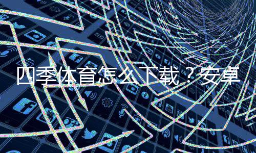 四季体育怎么下载？安卓iOS最新版安装与使用全攻略