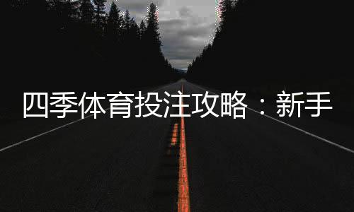 四季体育投注攻略:新手入门、玩法技巧与风险控制详解