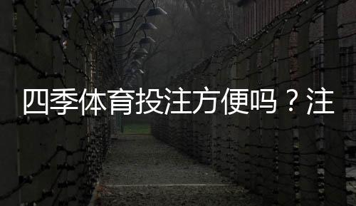 四季体育投注方便吗?注册、充值、投注与提现全流程实测
