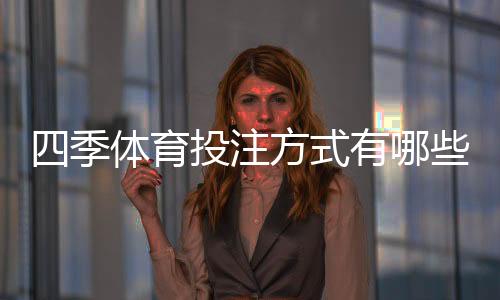 四季体育投注方式有哪些？一文看懂所有玩法与投注技巧