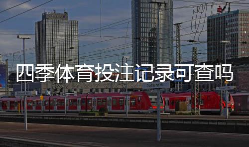 四季体育投注记录可查吗？如何快速查看、下载与保存投注记录