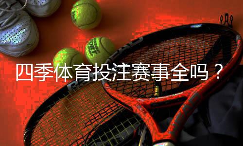 四季体育投注赛事全吗？一文看懂平台赛事覆盖、热门玩法与投注攻略