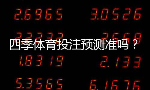 四季体育投注预测准吗？命中率揭秘、用户口碑与实战辨别技巧