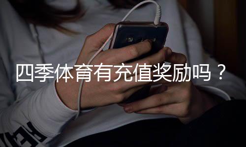 四季体育有充值奖励吗?最新充值优惠、返水规则与领取流程全解析