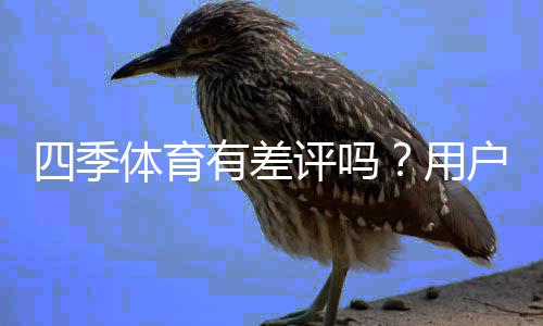 四季体育有差评吗？用户口碑与真实评价全面解析