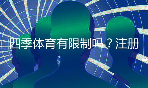 四季体育有限制吗?注册、投注与提现限制全面解析