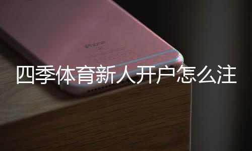 四季体育新人开户怎么注册？详细流程、首存优惠与安全注意事项