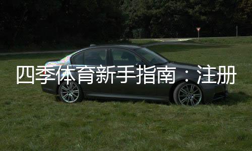 四季体育新手指南：注册入门、玩法规则与实用投注技巧全攻略