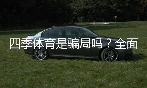 四季体育是骗局吗？全面真相调查、用户投诉与防骗攻略