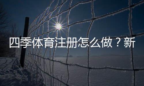 四季体育注册怎么做?新手入门流程、实名认证与常见问题详解