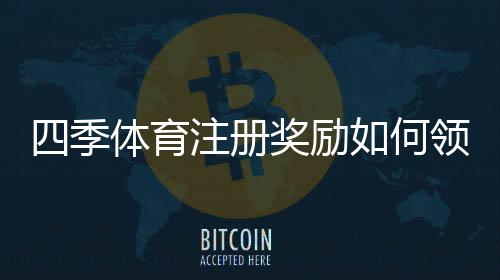 四季体育注册奖励如何领取?新手必看领取步骤、条件与注意事项