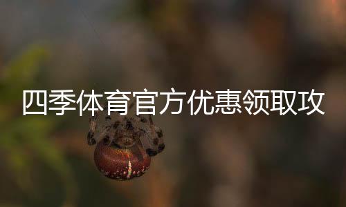 四季体育官方优惠领取攻略:最新活动、优惠码与使用注意事项