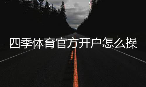 四季体育官方开户怎么操作?新手注册流程、实名认证与安全注意事项