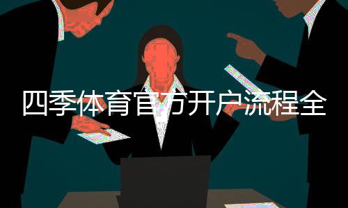 四季体育官方开户流程全攻略:注册步骤、实名认证与常见问题解答