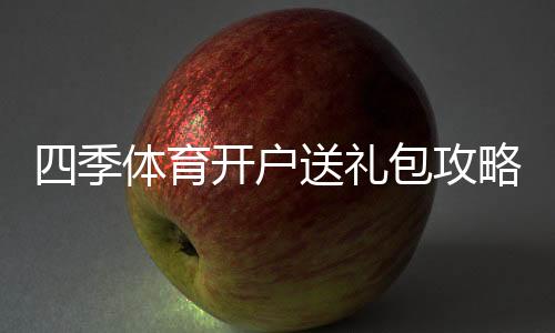 四季体育开户送礼包攻略:新手领取流程、优惠规则与注意事项一看就懂