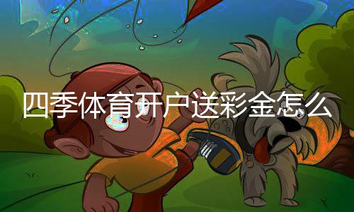 四季体育开户送彩金怎么领？新手快速领取流程与注意事项