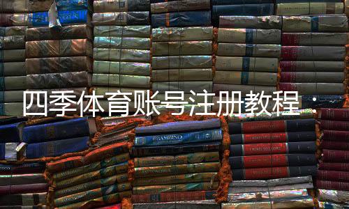 四季体育账号注册教程:新手一步步完成注册、实名认证与常见问题解答