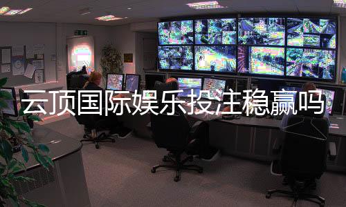 云顶国际娱乐投注稳赢吗？资深玩家揭秘稳赢策略与风险控制