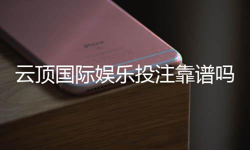 云顶国际娱乐投注靠谱吗?资深玩家揭秘平台真实体验