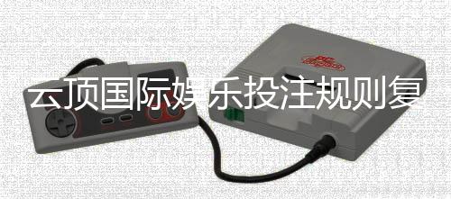 云顶国际娱乐投注规则复杂吗？新手必看的玩法解析指南
