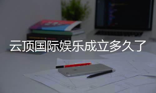 云顶国际娱乐成立多久了？揭秘其发展历程与品牌实力