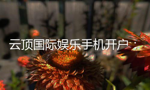 云顶国际娱乐手机开户：轻松注册畅享顶级棋牌电游盛宴
