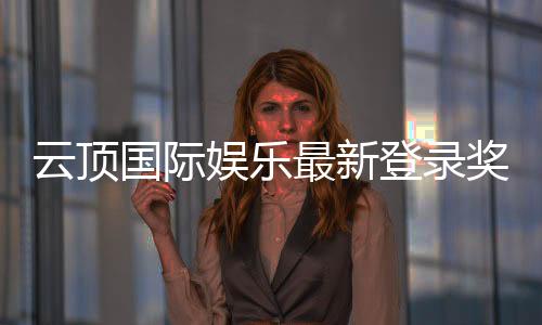 云顶国际娱乐最新登录奖励：独家豪礼与高额返水等你拿