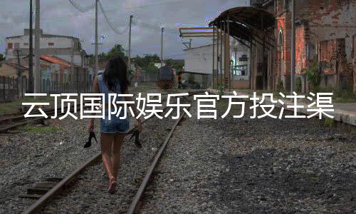 云顶国际娱乐官方投注渠道：安全可靠的线上娱乐平台推荐