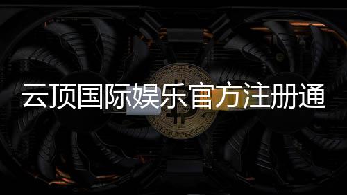 云顶国际娱乐官方注册通道：快速开户与安全充值指南