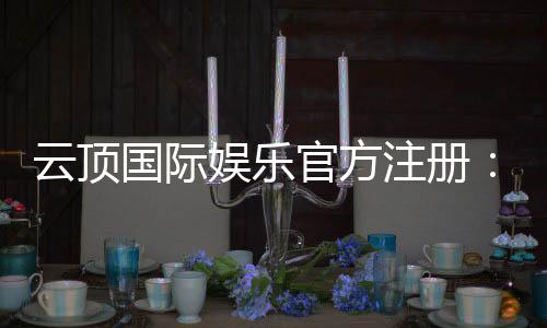 云顶国际娱乐官方注册：畅享顶级棋牌电游的尊贵体验