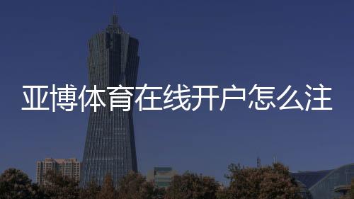 亚博体育在线开户怎么注册?新手完整流程与安全注意事项一看就懂