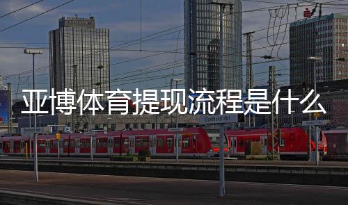 亚博体育提现流程是什么?新手必看提现步骤、到账时间与注意事项