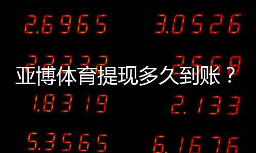 亚博体育提现多久到账？到账时间、影响因素与快速到账技巧全解析