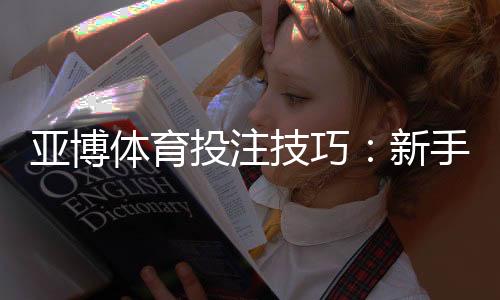 亚博体育投注技巧：新手必学的10大实战投注技巧与风险控制策略
