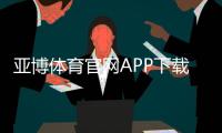 亚博体育官网APP下载与使用全攻略：注册、充值、安全与优惠指南
