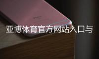 亚博体育官方网站入口与登录教程：注册、下载与安全使用全攻略
