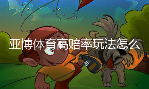 亚博体育高赔率玩法怎么玩？新手入门规则与风险提示