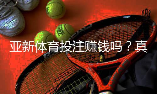 亚新体育投注赚钱吗？真实盈利分析与新手避坑指南